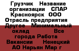 Грузчик › Название организации ­ СПАР-Красноярск, ООО › Отрасль предприятия ­ Другое › Минимальный оклад ­ 16 000 - Все города Работа » Вакансии   . Ненецкий АО,Нарьян-Мар г.